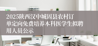 2025陕西汉中城固县农村订单定向免费培养本科医学生拟聘用人员公示