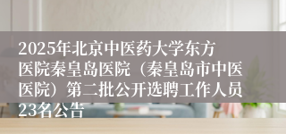 2025年北京中医药大学东方医院秦皇岛医院（秦皇岛市中医医院）第二批公开选聘工作人员23名公告