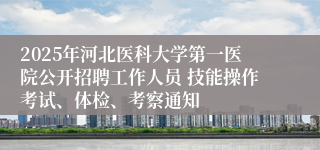 2025年河北医科大学第一医院公开招聘工作人员 技能操作考试、体检、考察通知