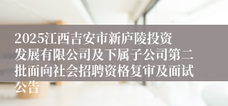 2025江西吉安市新庐陵投资发展有限公司及下属子公司第二批面向社会招聘资格复审及面试公告