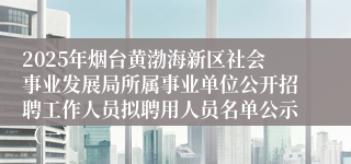 2025年烟台黄渤海新区社会事业发展局所属事业单位公开招聘工作人员拟聘用人员名单公示（一）