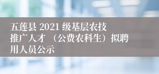 五莲县 2021 级基层农技推广人才 （公费农科生）拟聘用人员公示