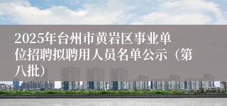 2025年台州市黄岩区事业单位招聘拟聘用人员名单公示（第八批）