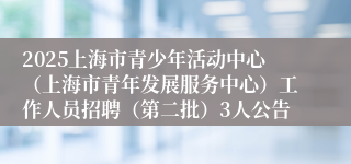 2025上海市青少年活动中心（上海市青年发展服务中心）工作人员招聘（第二批）3人公告