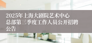 2025年上海大剧院艺术中心总部第三季度工作人员公开招聘公告