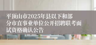 平顶山市2025年县以下和部分市直事业单位公开招聘联考面试资格确认公告