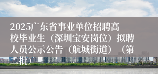 2025广东省事业单位招聘高校毕业生（深圳宝安岗位）拟聘人员公示公告（航城街道）（第二批）