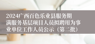 2024广西百色乐业县服务期满服务基层项目人员拟聘用为事业单位工作人员公示（第二批）