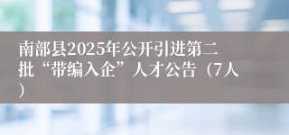南部县2025年公开引进第二批“带编入企”人才公告（7人）