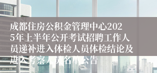 成都住房公积金管理中心2025年上半年公开考试招聘工作人员递补进入体检人员体检结论及进入考察人员名单公告