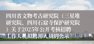 四川省文物考古研究院（三星堆研究院、四川石窟寺保护研究院）关于2025年公开考核招聘工作人员拟聘用人员的公示
