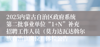 2025内蒙古自治区政府系统第二批事业单位“1+N”补充招聘工作人员（莫力达瓦达斡尔族自治旗岗位）体检公告