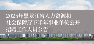 2025年黑龙江省人力资源和社会保障厅下半年事业单位公开招聘工作人员公告