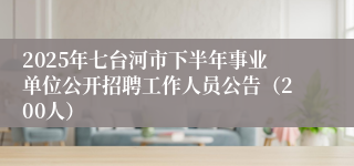 2025年七台河市下半年事业单位公开招聘工作人员公告（200人）