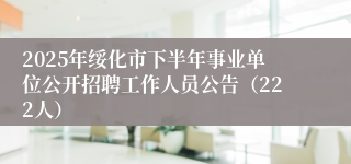 2025年绥化市下半年事业单位公开招聘工作人员公告（222人）