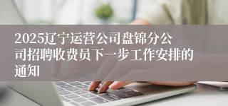 2025辽宁运营公司盘锦分公司招聘收费员下一步工作安排的通知