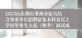 2025山东烟台莱州市征兵结合事业单位招聘征集本科及以上学历毕业生入伍（秋季）面试成绩及总成绩公告