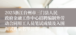 2025浙江台州市三门县人民政府金融工作中心招聘编制外劳动合同用工人员笔试成绩及入围面试对象名单公布