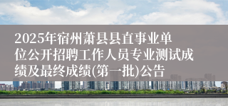 2025年宿州萧县县直事业单位公开招聘工作人员专业测试成绩及最终成绩(第一批)公告
