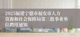 2025福建宁德市福安市人力资源和社会保障局第三批事业单位聘用通知