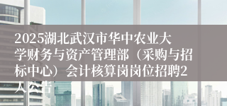 2025湖北武汉市华中农业大学财务与资产管理部（采购与招标中心）会计核算岗岗位招聘2人公告