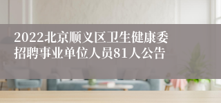 2022北京顺义区卫生健康委招聘事业单位人员81人公告