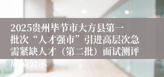 2025贵州毕节市大方县第一批次“人才强市”引进高层次急需紧缺人才（第二批）面试测评成绩公示