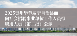 2025贵州毕节威宁自治县面向社会招聘事业单位工作人员拟聘用人员（第二批）公示