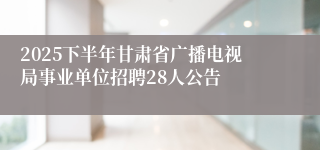 2025下半年甘肃省广播电视局事业单位招聘28人公告