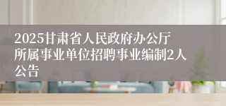 2025甘肃省人民政府办公厅所属事业单位招聘事业编制2人公告