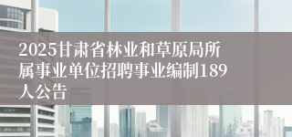 2025甘肃省林业和草原局所属事业单位招聘事业编制189人公告