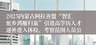 2025内蒙古阿拉善盟“智汇驼乡鸿雁归巢”引进高学历人才递补进入体检、考察范围人员公告（一）