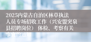 2025内蒙古自治区林草执法人员专场招收工作（兴安盟突泉县招聘岗位） 体检、考察有关事宜的通知