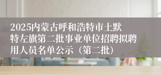 2025内蒙古呼和浩特市土默特左旗第二批事业单位招聘拟聘用人员名单公示（第二批）