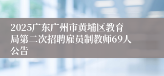 2025广东广州市黄埔区教育局第二次招聘雇员制教师69人公告