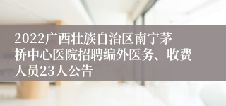 2022广西壮族自治区南宁茅桥中心医院招聘编外医务、收费人员23人公告