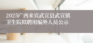 2025广西来宾武宣县武宣镇卫生院拟聘用编外人员公示