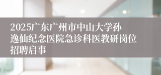 2025广东广州市中山大学孙逸仙纪念医院急诊科医教研岗位招聘启事