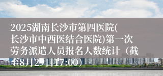 2025湖南长沙市第四医院(长沙市中西医结合医院)第一次劳务派遣人员报名人数统计（截至8月29日17:00）