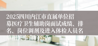 2025四川内江市直属单位招募医疗卫生辅助岗面试成绩、排名、岗位调剂及进入体检人员名单相关事宜的公告