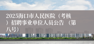 2025海口市人民医院（考核）招聘事业单位人员公告 （第八号）
