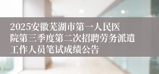 2025安徽芜湖市第一人民医院第三季度第二次招聘劳务派遣工作人员笔试成绩公告