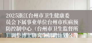 2025浙江台州市卫生健康委员会下属事业单位台州市疾病预防控制中心（台州市卫生监督所）调整博士研究生招聘计划公告