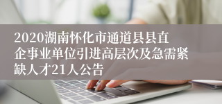 2020湖南怀化市通道县县直企事业单位引进高层次及急需紧缺人才21人公告