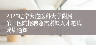 2025辽宁大连医科大学附属第一医院招聘急需紧缺人才笔试成绩通知