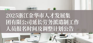 2025浙江金华市人才发展集团有限公司延长劳务派遣制工作人员报名时间及调整计划公告