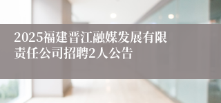 2025福建晋江融媒发展有限责任公司招聘2人公告