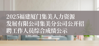 2025福建厦门集美人力资源发展有限公司集美分公司公开招聘工作人员综合成绩公示