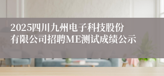 2025四川九州电子科技股份有限公司招聘ME测试成绩公示
