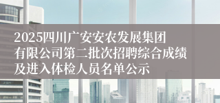 2025四川广安安农发展集团有限公司第二批次招聘综合成绩及进入体检人员名单公示